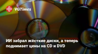 ИИ забрал жёсткие диски, а теперь поднимает цены на CD и DVD - vgtimes.ru
