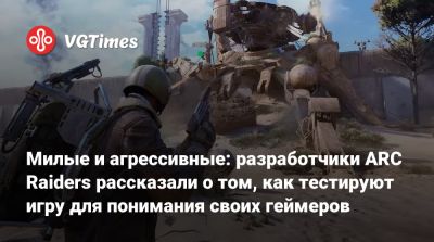 Милые и агрессивные: разработчики ARC Raiders рассказали о том, как тестируют игру для понимания своих геймеров - vgtimes.ru