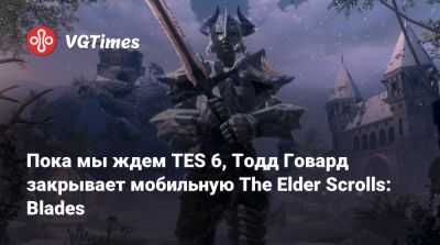 Тодд Говард - Пока мы ждем TES 6, Тодд Говард закрывает мобильную The Elder Scrolls: Blades - vgtimes.ru