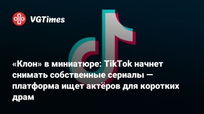 «Клон» в миниатюре: TikTok начнет снимать собственные сериалы — платформа ищет актёров для коротких драм - vgtimes.ru - Сша - Китай