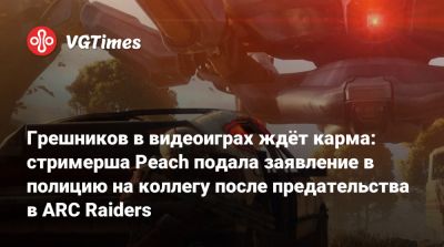 Грешников в видеоиграх ждёт карма: стримерша Peach подала заявление в полицию на коллегу после предательства в ARC Raiders - vgtimes.ru - Австралия