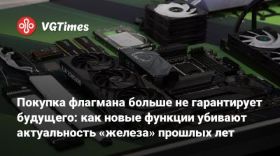 Покупка флагмана больше не гарантирует будущего: как новые функции убивают актуальность «железа» прошлых лет - vgtimes.ru