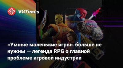 «Умные маленькие игры» больше не нужны — легенда RPG о главной проблеме игровой индустрии - vgtimes.ru