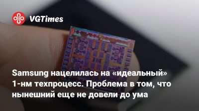 Samsung нацелилась на «идеальный» 1-нм техпроцесс. Проблема в том, что нынешний еще не довели до ума - vgtimes.ru