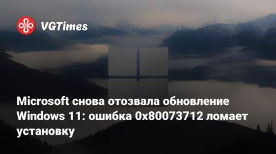 Microsoft снова отозвала обновление Windows 11: ошибка 0x80073712 ломает установку - vgtimes.ru