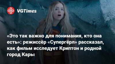 «Это так важно для понимания, кто она есть»: режиссёр «Супергёрл» рассказал, как фильм исследует Криптон и родной город Кары - vgtimes.ru