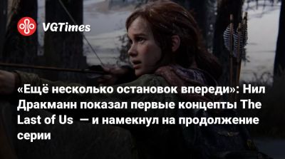 Нил Дракманн - «Ещё несколько остановок впереди»: Нил Дракманн показал первые концепты The Last of Us — и намекнул на продолжение серии - vgtimes.ru