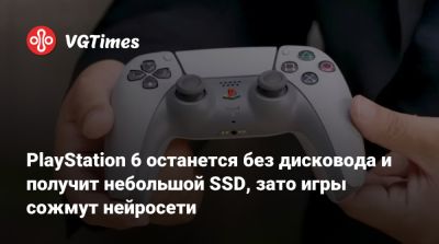 PlayStation 6 останется без дисковода и получит небольшой SSD, зато игры сожмут нейросети - vgtimes.ru
