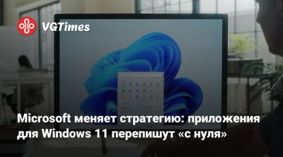 Microsoft меняет стратегию: приложения для Windows 11 перепишут «с нуля» - vgtimes.ru