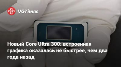 Новый Core Ultra 300: встроенная графика оказалась не быстрее, чем два года назад - vgtimes.ru