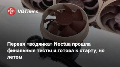 Первая «водянка» Noctua прошла финальные тесты и готова к старту, но летом - vgtimes.ru