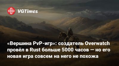 Майк Морхейм (Mike Morhaime) - «Вершина PvP-игр»: создатель Overwatch провёл в Rust больше 5000 часов — но его новая игра совсем на него не похожа - vgtimes.ru - штат Калифорния - state California