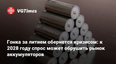 Гонка за литием обернется кризисом: к 2028 году спрос может обрушить рынок аккумуляторов - vgtimes.ru