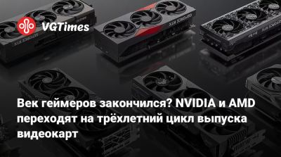 Век геймеров закончился? NVIDIA и AMD переходят на трёхлетний цикл выпуска видеокарт - vgtimes.ru