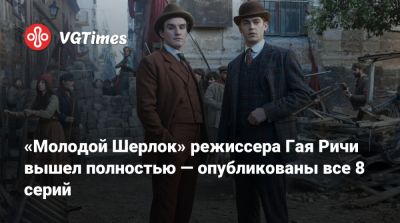 Шерлок Холмс - Гай Ричи - «Молодой Шерлок» режиссера Гая Ричи вышел полностью — опубликованы все 8 серий - vgtimes.ru