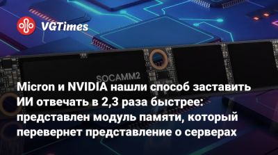 Micron и NVIDIA нашли способ заставить ИИ отвечать в 2,3 раза быстрее: представлен модуль памяти, который перевернет представление о серверах - vgtimes.ru