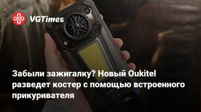 Забыли зажигалку? Новый Oukitel разведет костер с помощью встроенного прикуривателя - vgtimes.ru
