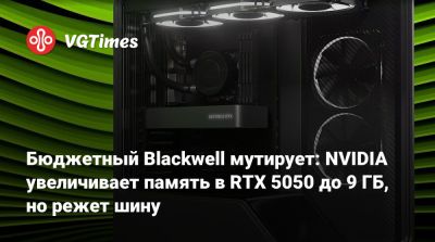 Бюджетный Blackwell мутирует: NVIDIA увеличивает память в RTX 5050 до 9 ГБ, но режет шину - vgtimes.ru