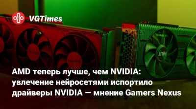 AMD теперь лучше, чем NVIDIA: увлечение нейросетями испортило драйверы NVIDIA — мнение Gamers Nexus - vgtimes.ru