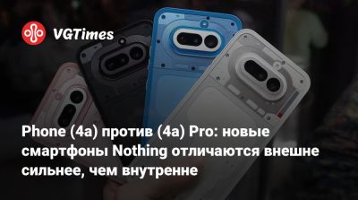 Phone (4a) против (4a) Pro: новые смартфоны Nothing отличаются внешне сильнее, чем внутренне - vgtimes.ru