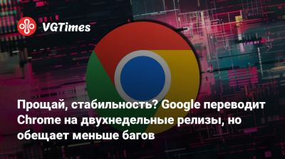 Прощай, стабильность? Google переводит Chrome на двухнедельные релизы, но обещает меньше багов - vgtimes.ru