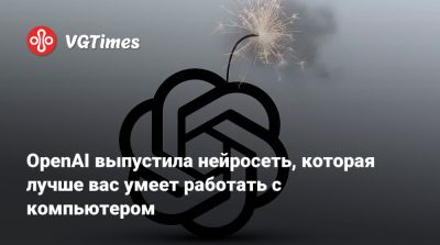 OpenAI выпустила нейросеть, которая лучше вас умеет работать с компьютером - vgtimes.ru