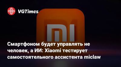 Смартфоном будет управлять не человек, а ИИ: Xiaomi тестирует самостоятельного ассистента miclaw - vgtimes.ru