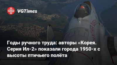 Годы ручного труда: авторы «Корея. Серия Ил-2» показали города 1950-х с высоты птичьего полёта - vgtimes.ru - Корея
