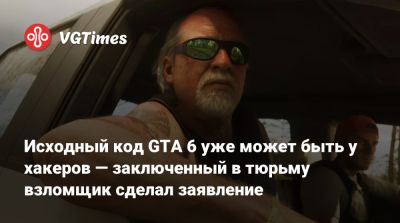 Исходный код GTA 6 уже может быть у хакеров — заключенный в тюрьму взломщик сделал заявление - vgtimes.ru
