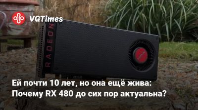 Ей почти 10 лет, но она ещё жива: Почему RX 480 до сих пор актуальна? - vgtimes.ru