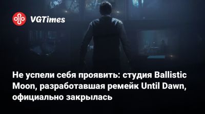 Не успели себя проявить: студия Ballistic Moon, разработавшая ремейк Until Dawn, официально закрылась - vgtimes.ru - Англия
