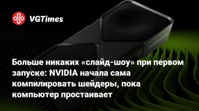 Больше никаких «слайд-шоу» при первом запуске: NVIDIA начала сама компилировать шейдеры, пока компьютер простаивает - vgtimes.ru