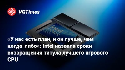 «У нас есть план, и он лучше, чем когда-либо»: Intel назвала сроки возвращения титула лучшего игрового CPU - vgtimes.ru