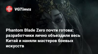 Phantom Blade Zero почти готова: разработчики лично объездили весь Китай и наняли мастеров боевых искусств - vgtimes.ru - Китай