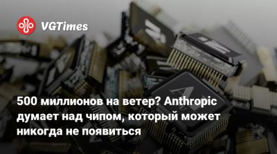 500 миллионов на ветер? Anthropic думает над чипом, который может никогда не появиться - vgtimes.ru