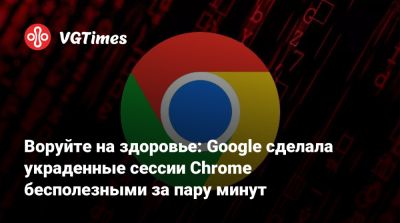 Воруйте на здоровье: Google сделала украденные сессии Chrome бесполезными за пару минут - vgtimes.ru