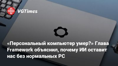 «Персональный компьютер умер?» Глава Framework объяснил, почему ИИ оставит нас без нормальных PC - vgtimes.ru