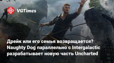 Нил Дракманн - Шон Эскейг - Дрейк или его семья возвращается? Naughty Dog параллельно с Intergalactic разрабатывает новую часть Uncharted - vgtimes.ru - Приморье край