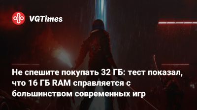 Не спешите покупать 32 ГБ: тест показал, что 16 ГБ RAM справляется с большинством современных игр - vgtimes.ru