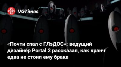 Гейба Ньюэлл (Gabe Newell) - «Почти спал с ГЛэДОС»: ведущий дизайнер Portal 2 рассказал, как кранч едва не стоил ему брака - vgtimes.ru