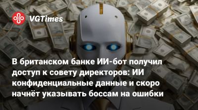 В британском банке ИИ-бот получил доступ к совету директоров: ИИ конфиденциальные данные и скоро начнёт указывать боссам на ошибки - vgtimes.ru - Англия