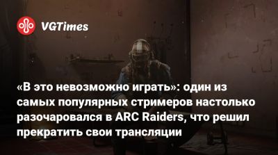 «В это невозможно играть»: один из самых популярных стримеров настолько разочаровался в ARC Raiders, что решил прекратить свои трансляции - vgtimes.ru