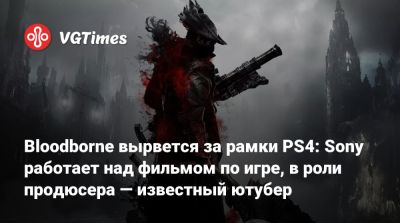 Bloodborne вырвется за рамки PS4: Sony работает над фильмом по игре, в роли продюсера — известный ютубер - vgtimes.ru