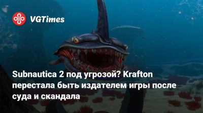 Subnautica 2 под угрозой? Krafton перестала быть издателем игры после суда и скандала - vgtimes.ru