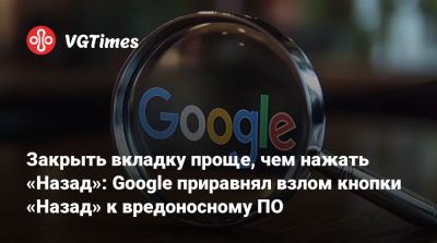 Закрыть вкладку проще, чем нажать «Назад»: Google приравнял взлом кнопки «Назад» к вредоносному ПО - vgtimes.ru