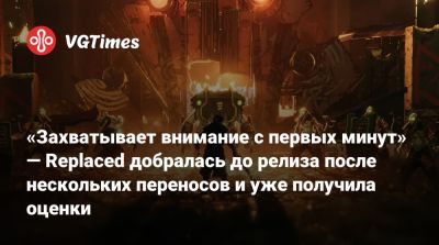 «Захватывает внимание с первых минут» — Replaced добралась до релиза после нескольких переносов и уже получила оценки - vgtimes.ru
