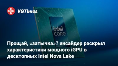 Прощай, «затычка»? инсайдер раскрыл характеристики мощного iGPU в десктопных Intel Nova Lake - vgtimes.ru