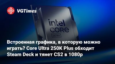 Встроенная графика, в которую можно играть? Core Ultra 250K Plus обходит Steam Deck и тянет CS2 в 1080p - vgtimes.ru - Россия