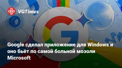 Google сделал приложение для Windows и оно бьёт по самой больной мозоли Microsoft - vgtimes.ru