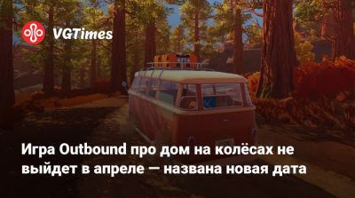 Игра Outbound про дом на колёсах не выйдет в апреле — названа новая дата - vgtimes.ru